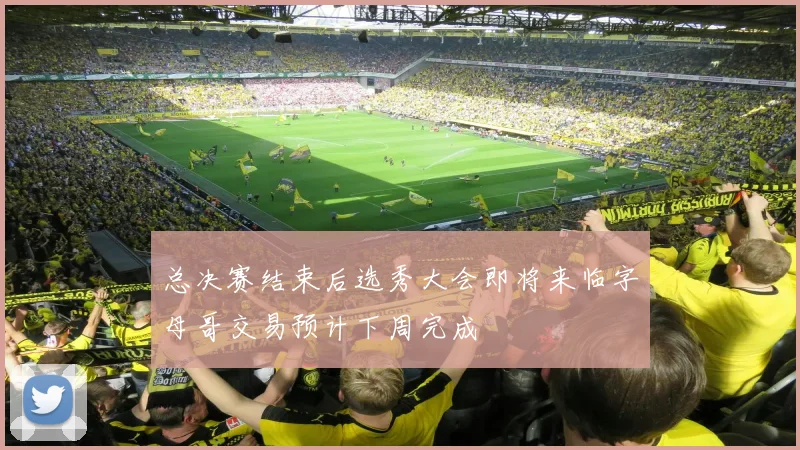 总决赛结束后选秀大会即将来临字母哥交易预计下周完成
