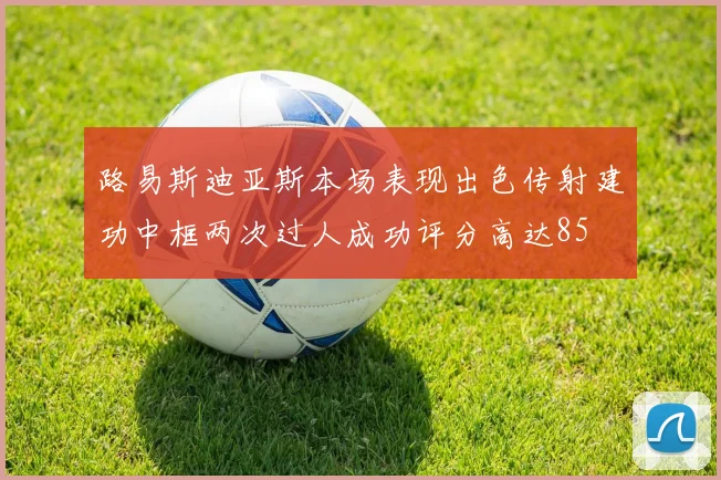 路易斯迪亚斯本场表现出色传射建功中框两次过人成功评分高达85