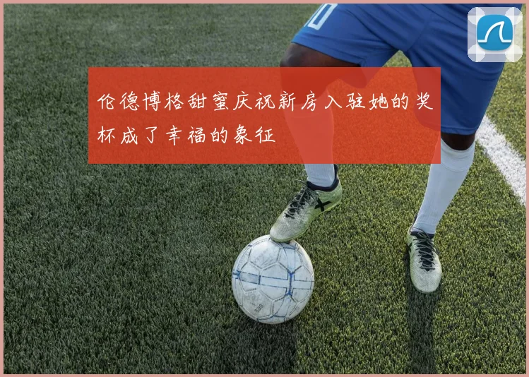 伦德博格甜蜜庆祝新房入驻她的奖杯成了幸福的象征