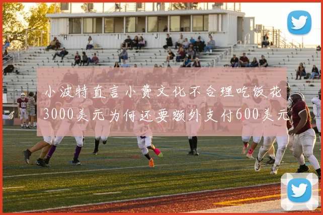 小波特直言小费文化不合理吃饭花3000美元为何还要额外支付600美元小费