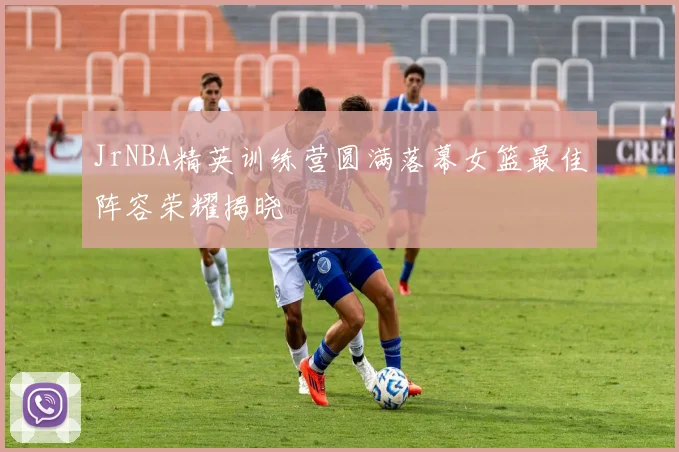 JrNBA精英训练营圆满落幕女篮最佳阵容荣耀揭晓