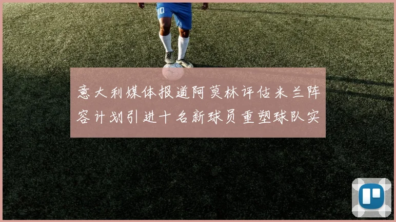 意大利媒体报道阿莫林评估米兰阵容计划引进十名新球员重塑球队实力