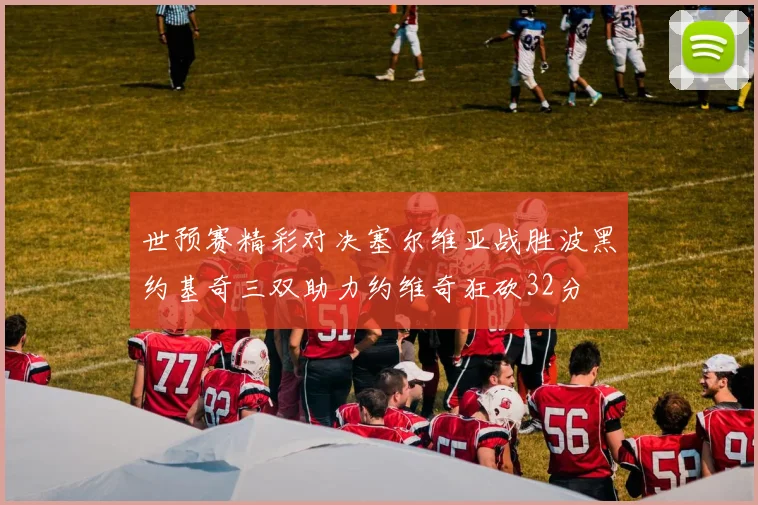 世预赛精彩对决塞尔维亚战胜波黑约基奇三双助力约维奇狂砍32分