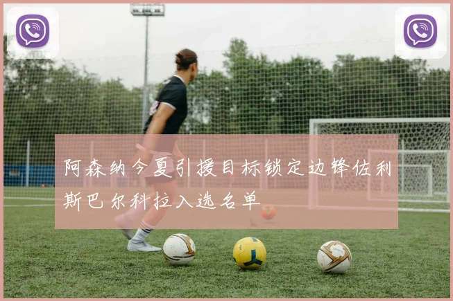 阿森纳今夏引援目标锁定边锋佐利斯巴尔科拉入选名单