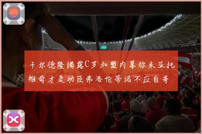 卡尔德隆揭露C罗加盟内幕称米亚托维奇才是功臣弗洛伦蒂诺不应自夸