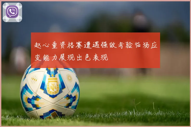 赵心童资格赛遭遇强敌考验临场应变能力展现出色表现