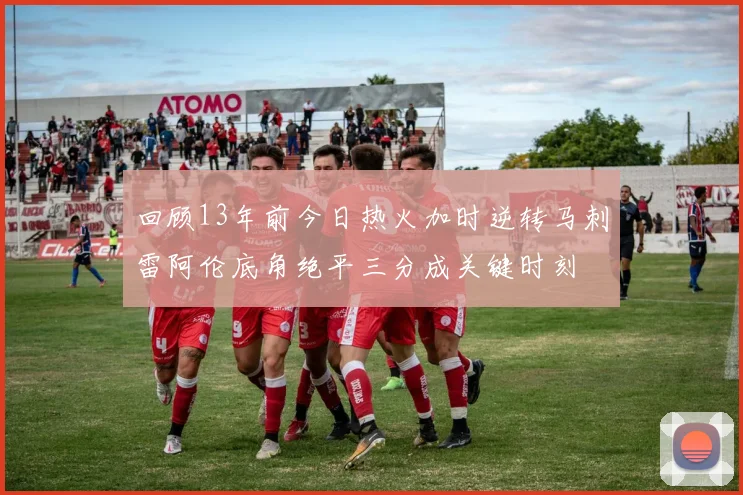 回顾13年前今日热火加时逆转马刺雷阿伦底角绝平三分成关键时刻