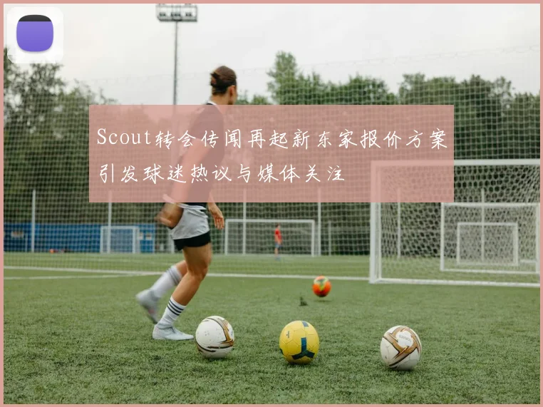 Scout转会传闻再起新东家报价方案引发球迷热议与媒体关注