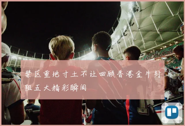 禁区重地寸土不让回顾香港金牛封阻五大精彩瞬间