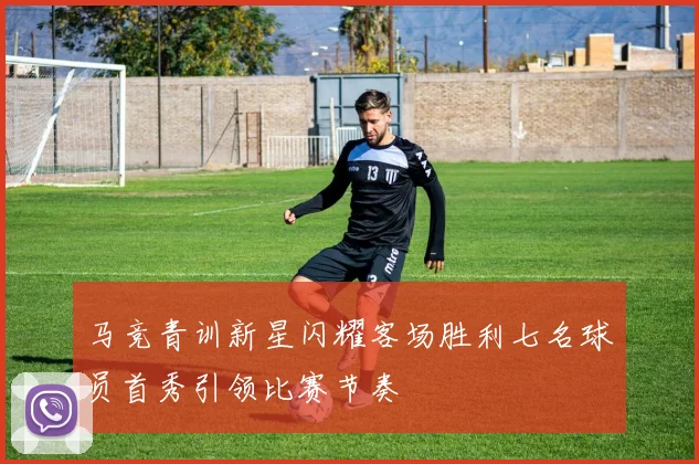 马竞青训新星闪耀客场胜利七名球员首秀引领比赛节奏