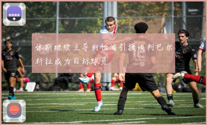 休斯继续主导利物浦引援谈判巴尔科拉成为目标球员