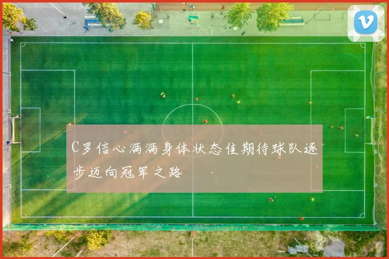 C罗信心满满身体状态佳期待球队逐步迈向冠军之路