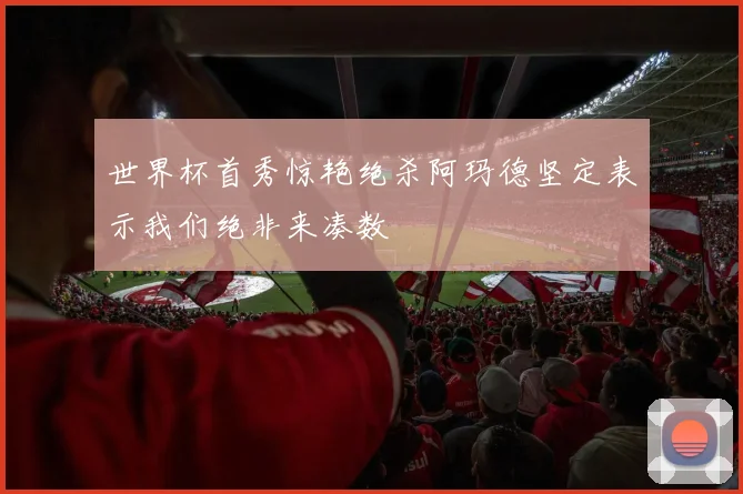 世界杯首秀惊艳绝杀阿玛德坚定表示我们绝非来凑数
