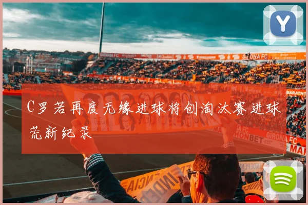 C罗若再度无缘进球将创淘汰赛进球荒新纪录