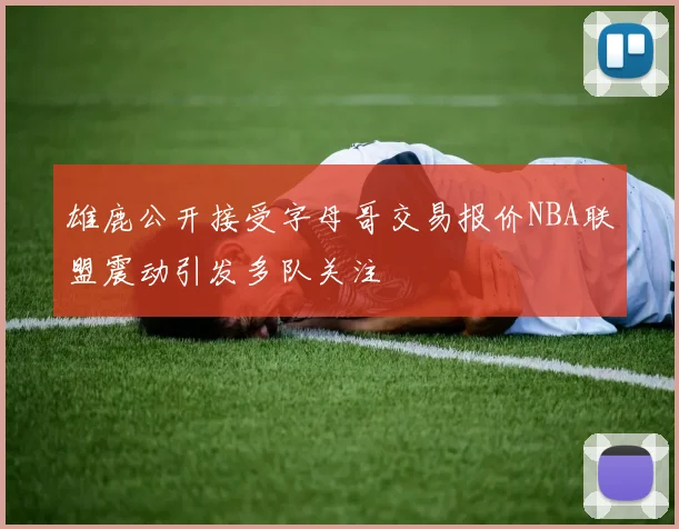 雄鹿公开接受字母哥交易报价NBA联盟震动引发多队关注