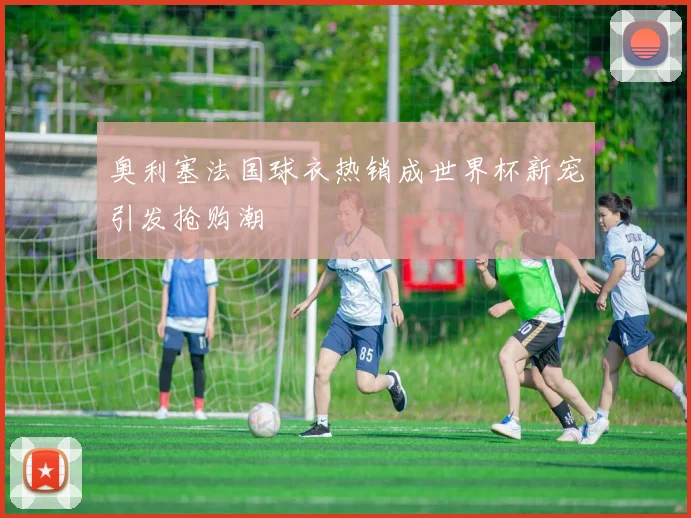 奥利塞法国球衣热销成世界杯新宠引发抢购潮