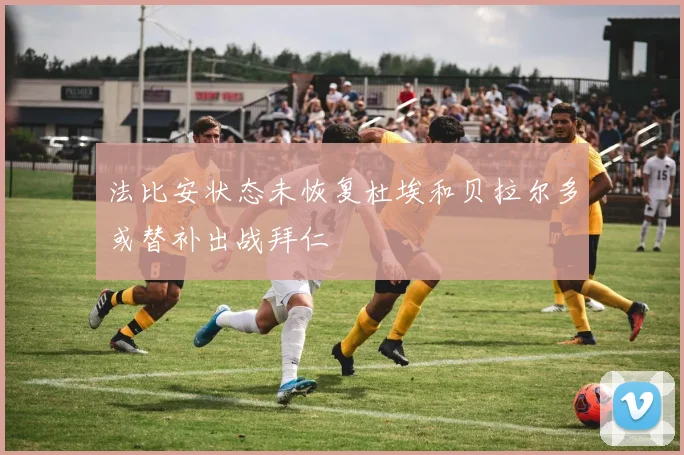 法比安状态未恢复杜埃和贝拉尔多或替补出战拜仁