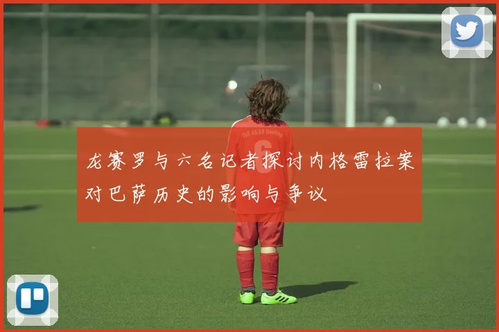 龙赛罗与六名记者探讨内格雷拉案对巴萨历史的影响与争议