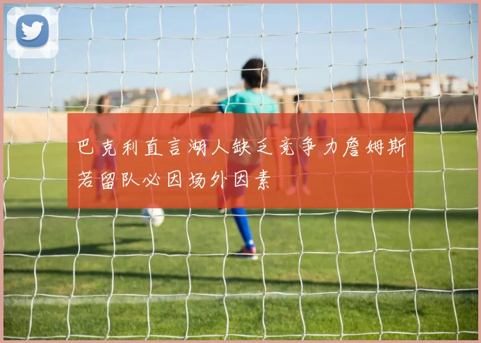 巴克利直言湖人缺乏竞争力詹姆斯若留队必因场外因素