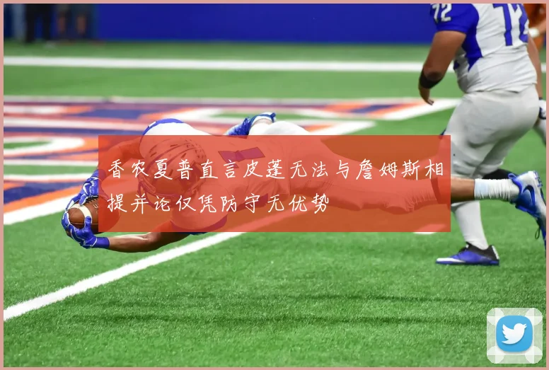 香农夏普直言皮蓬无法与詹姆斯相提并论仅凭防守无优势