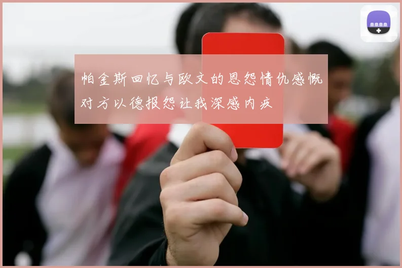 帕金斯回忆与欧文的恩怨情仇感慨对方以德报怨让我深感内疚