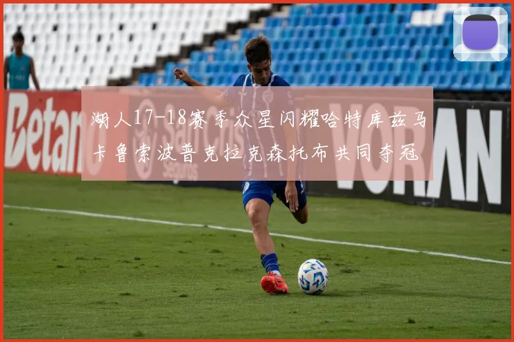 湖人17-18赛季众星闪耀哈特库兹马卡鲁索波普克拉克森托布共同夺冠的辉煌时刻